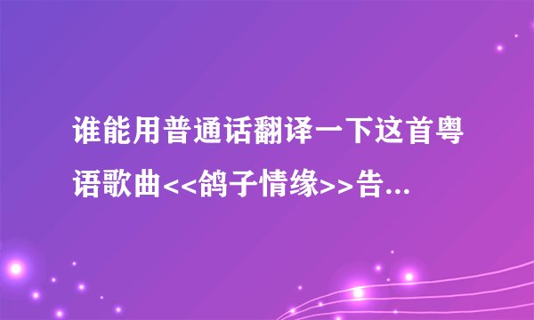 谁能用普通话翻译一下这首粤语歌曲<<鸽子情缘>>告诉我怎么发音,我很想学这首歌