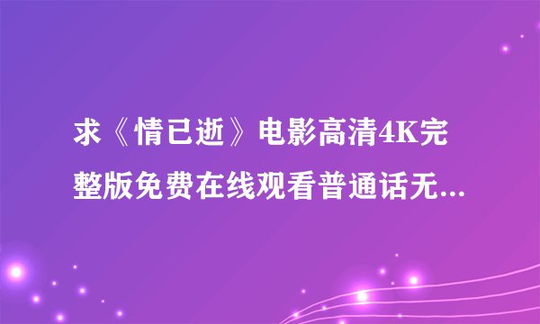 求《情已逝》电影高清4K完整版免费在线观看普通话无删减无广告版百度网盘下载链接