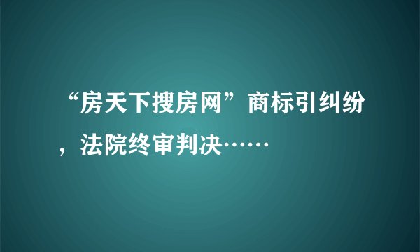 “房天下搜房网”商标引纠纷，法院终审判决……