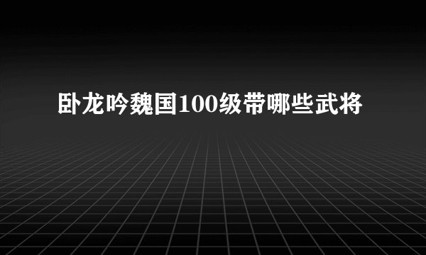 卧龙吟魏国100级带哪些武将