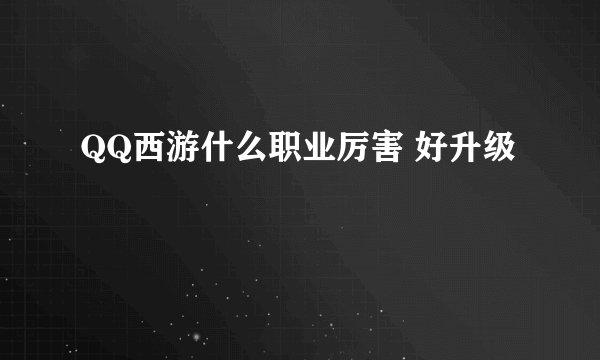 QQ西游什么职业厉害 好升级