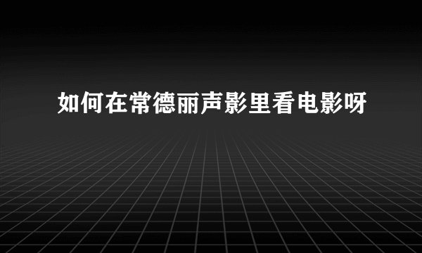 如何在常德丽声影里看电影呀