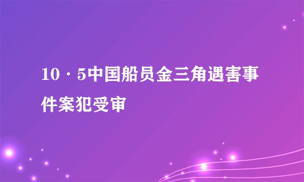 10·5中国船员金三角遇害事件案犯受审
