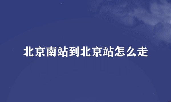 北京南站到北京站怎么走