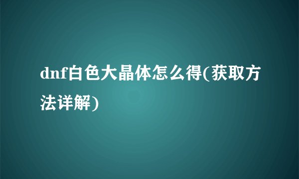 dnf白色大晶体怎么得(获取方法详解)
