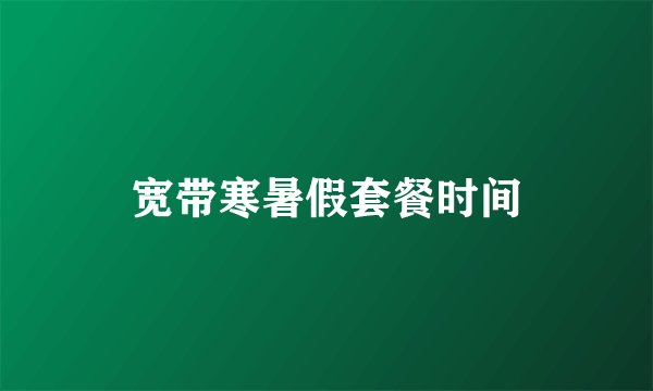 宽带寒暑假套餐时间