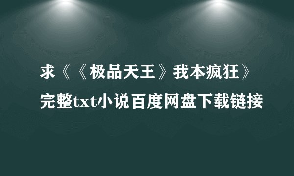 求《《极品天王》我本疯狂》完整txt小说百度网盘下载链接