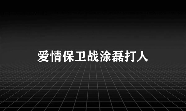 爱情保卫战涂磊打人