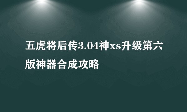 五虎将后传3.04神xs升级第六版神器合成攻略