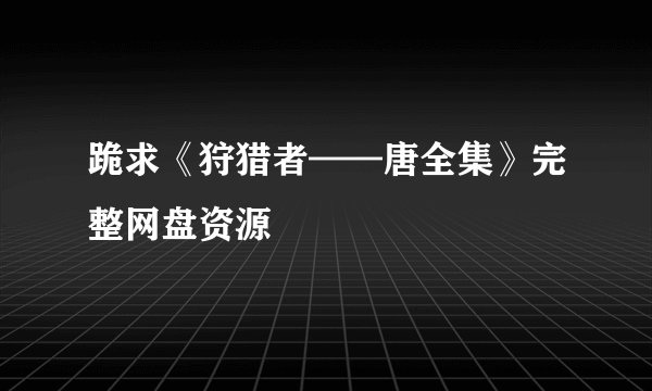 跪求《狩猎者——唐全集》完整网盘资源