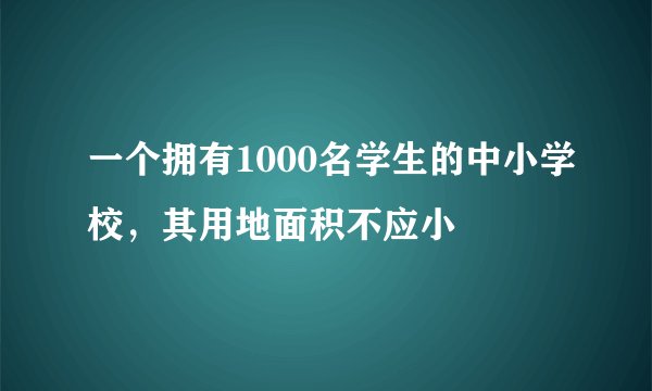 一个拥有1000名学生的中小学校，其用地面积不应小
