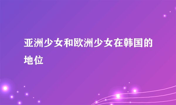 亚洲少女和欧洲少女在韩国的地位