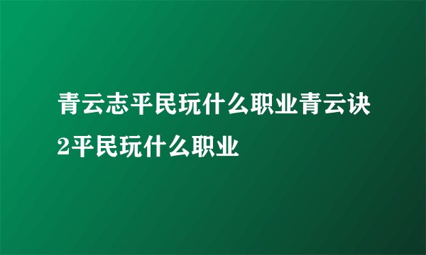 青云志平民玩什么职业青云诀2平民玩什么职业