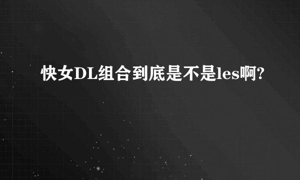 快女DL组合到底是不是les啊?