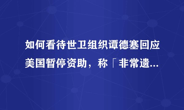 如何看待世卫组织谭德塞回应美国暂停资助，称「非常遗憾，会与其他成员合作填补资金缺口」？