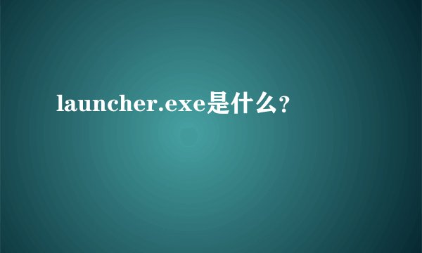 launcher.exe是什么？
