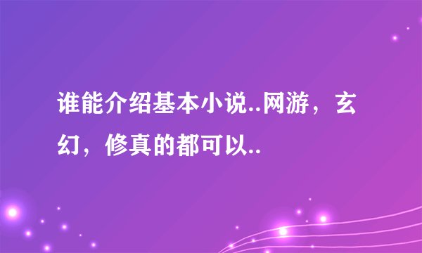 谁能介绍基本小说..网游,玄幻,修真的都可以..