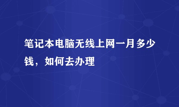 笔记本电脑无线上网一月多少钱，如何去办理