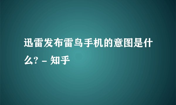 迅雷发布雷鸟手机的意图是什么? - 知乎