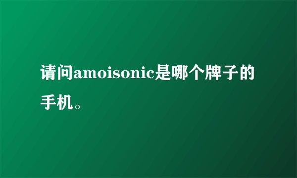 请问amoisonic是哪个牌子的手机。