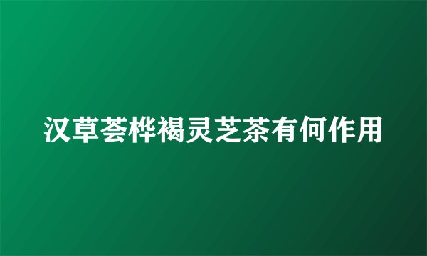 汉草荟桦褐灵芝茶有何作用