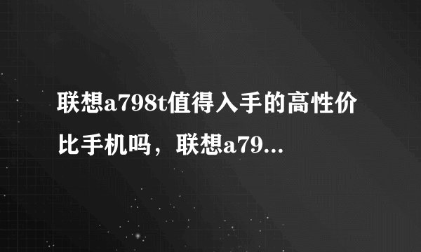 联想a798t值得入手的高性价比手机吗，联想a798t参数