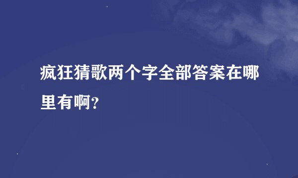 疯狂猜歌两个字全部答案在哪里有啊？