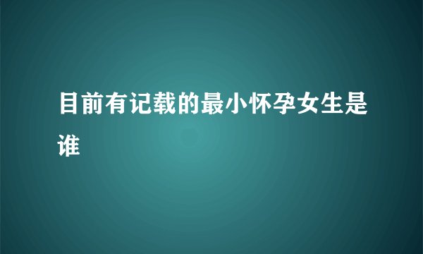 目前有记载的最小怀孕女生是谁
