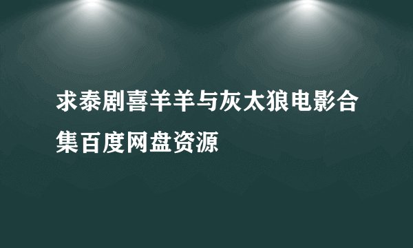 求泰剧喜羊羊与灰太狼电影合集百度网盘资源