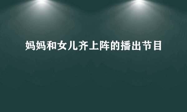 妈妈和女儿齐上阵的播出节目