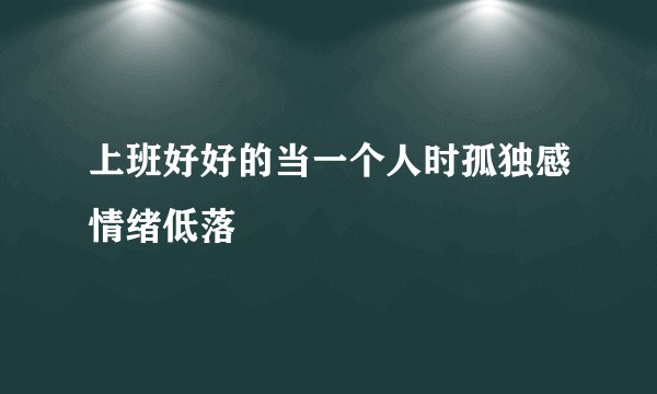 上班好好的当一个人时孤独感情绪低落