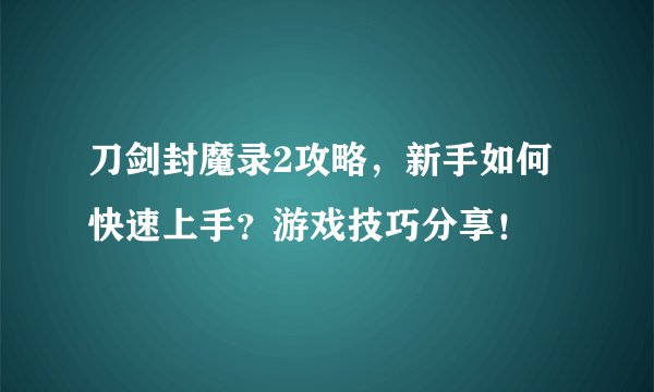 刀剑封魔录2攻略，新手如何快速上手？游戏技巧分享！