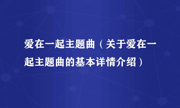 爱在一起主题曲（关于爱在一起主题曲的基本详情介绍）