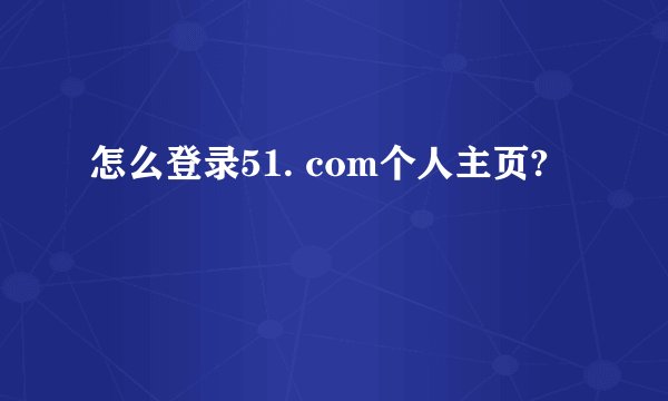 怎么登录51. com个人主页?