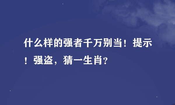 什么样的强者千万别当！提示！强盗，猜一生肖？