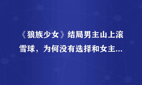 《狼族少女》结局男主山上滚雪球，为何没有选择和女主一起走？