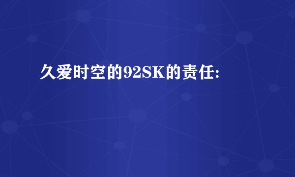 久爱时空的92SK的责任:
