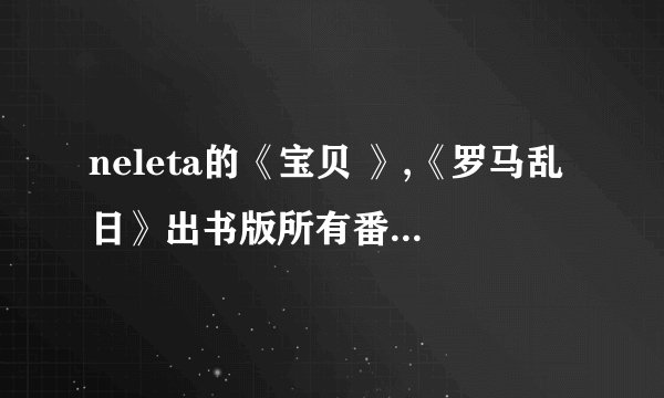 neleta的《宝贝 》,《罗马乱日》出书版所有番外(包括七个哥哥的番外)
