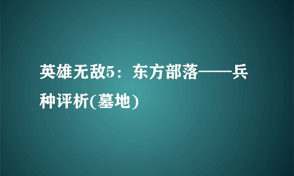 英雄无敌5：东方部落——兵种评析(墓地)