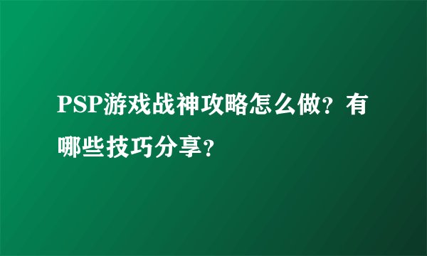 PSP游戏战神攻略怎么做？有哪些技巧分享？