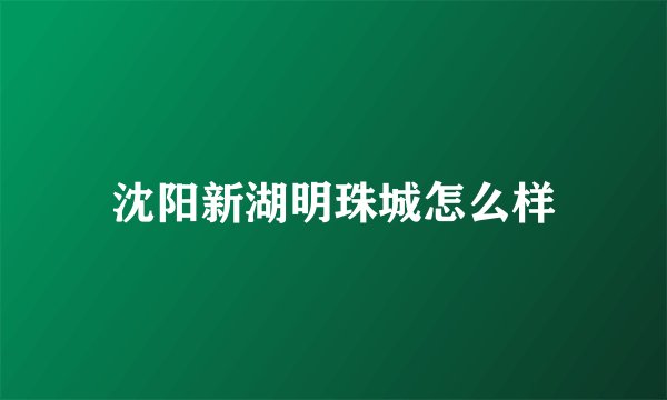 沈阳新湖明珠城怎么样