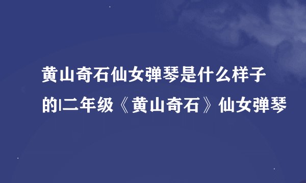 黄山奇石仙女弹琴是什么样子的|二年级《黄山奇石》仙女弹琴