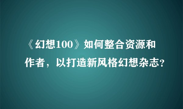 《幻想100》如何整合资源和作者，以打造新风格幻想杂志？