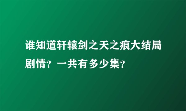 谁知道轩辕剑之天之痕大结局剧情？一共有多少集？