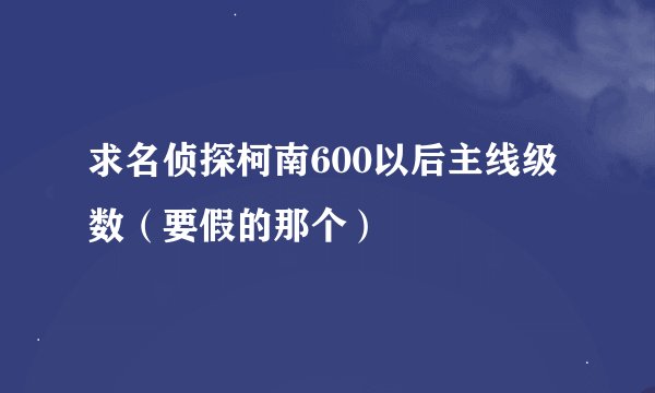 求名侦探柯南600以后主线级数（要假的那个）