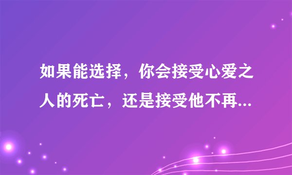 如果能选择，你会接受心爱之人的死亡，还是接受他不再爱你？曾因分手痛彻心扉的我很好奇。
