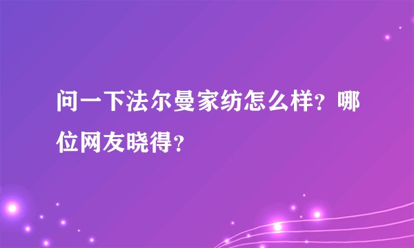 问一下法尔曼家纺怎么样?哪位网友晓得?