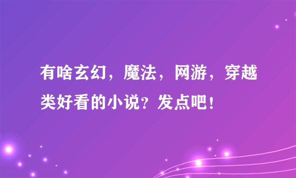 有啥玄幻,魔法,网游,穿越类好看的小说?发点吧!