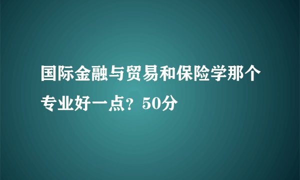 国际金融与贸易和保险学那个专业好一点？50分