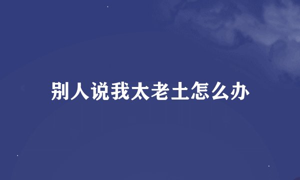 别人说我太老土怎么办